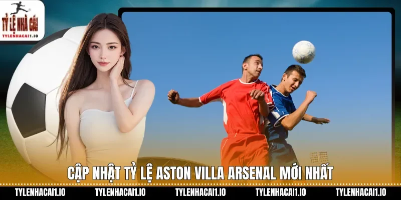 Cập nhật tỷ lệ Aston Villa Arsenal mới nhất