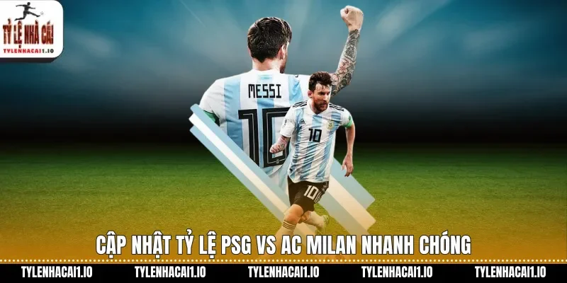 Cập nhật tỷ lệ PSG vs AC Milan nhanh chóng