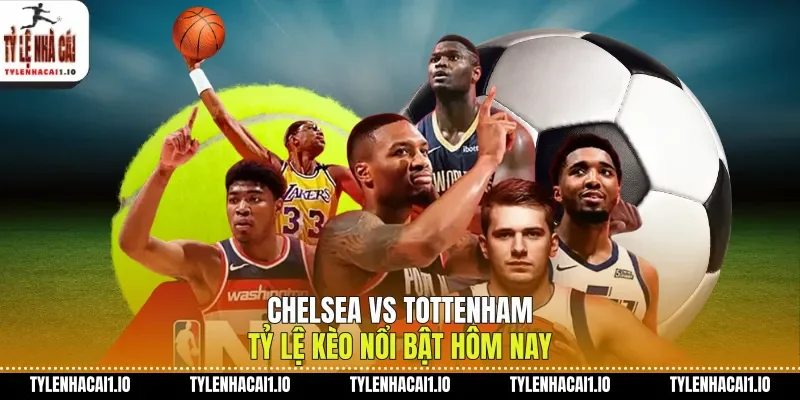 Chelsea Vs Tottenham Tỷ Lệ Kèo Nổi Bật Hôm Nay