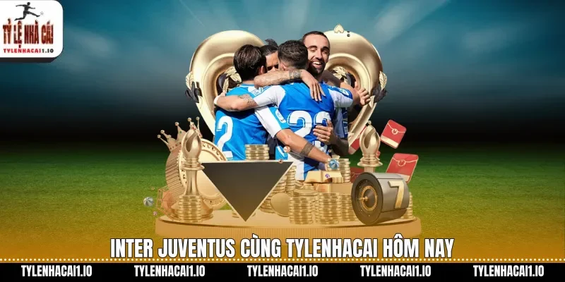 Inter Juventus cùng tylenhacai hôm nay