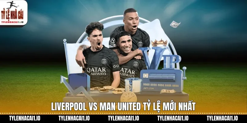 Liverpool vs Man United tỷ lệ mới nhất