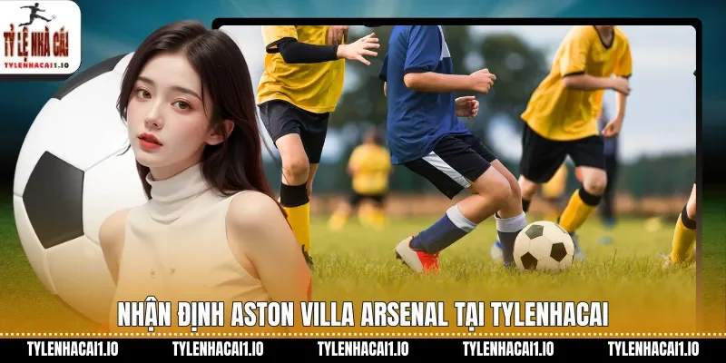 Aston Villa Vs Arsenal Soi Kèo Ngoại Hạng Anh Hôm Nay 3 Nhận định Aston Villa Arsenal tại tylenhacai
