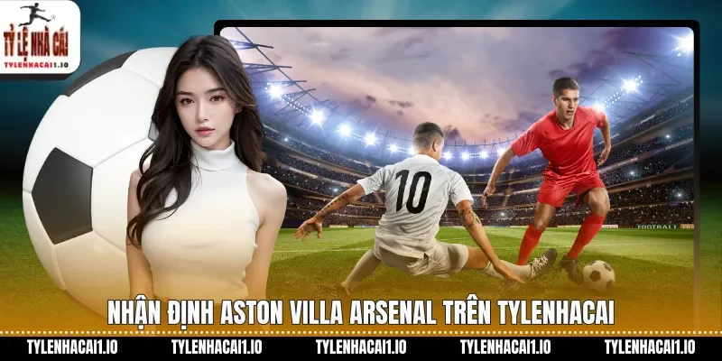 Nhận định Aston Villa Arsenal trên tylenhacai
