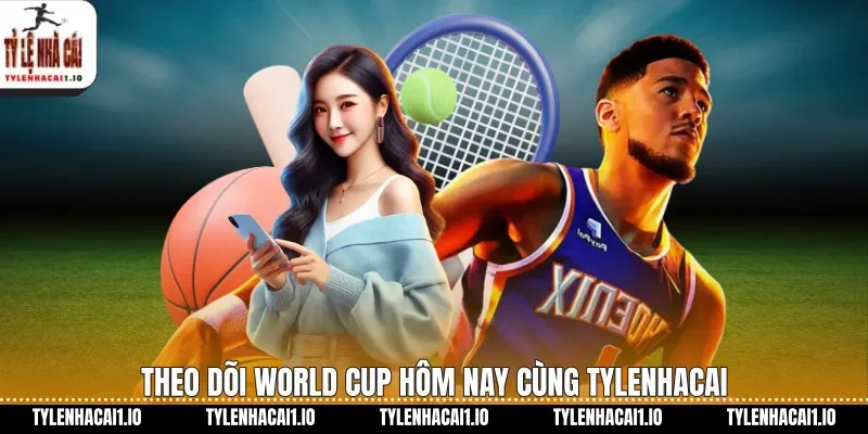 Theo dõi World Cup hôm nay cùng tylenhacai