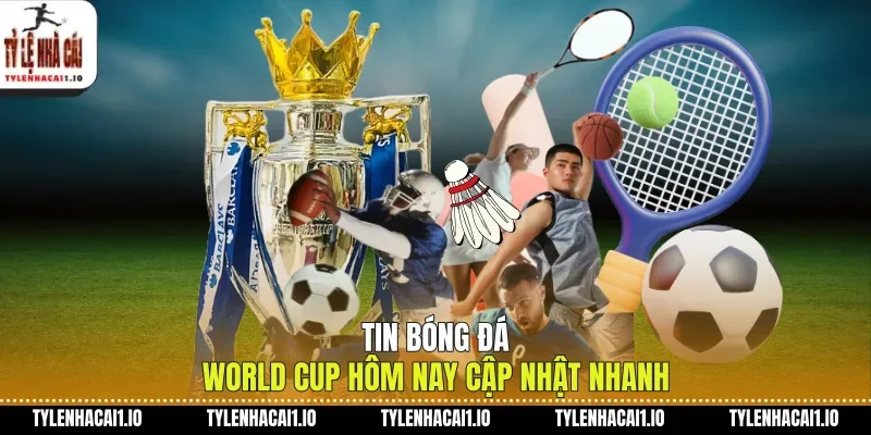 Tin bóng đá World Cup hôm nay cập nhật nhanh