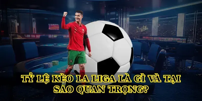 Tỷ Lệ Kèo La Liga Là Gì Và Tại Sao Quan Trọng?