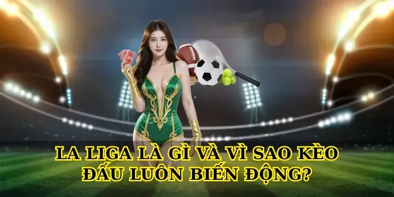 La Liga Là Gì Và Vì Sao Kèo Đấu Luôn Biến Động?
